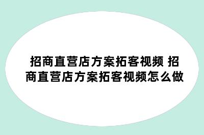 招商直营店方案拓客视频 招商直营店方案拓客视频怎么做
